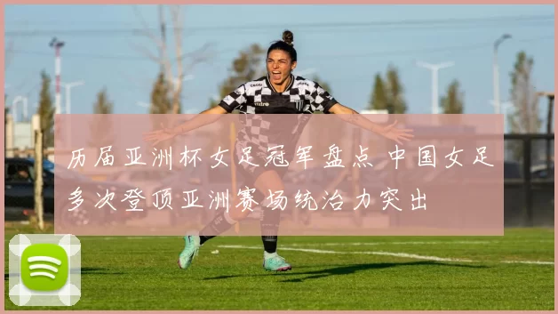 历届亚洲杯女足冠军盘点 中国女足多次登顶亚洲赛场统治力突出