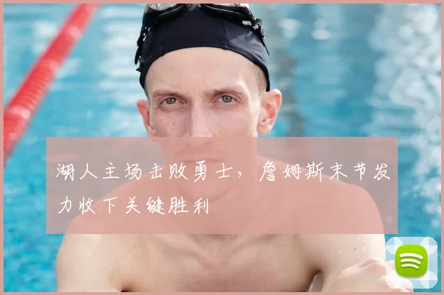 湖人主场击败勇士,詹姆斯末节发力收下关键胜利