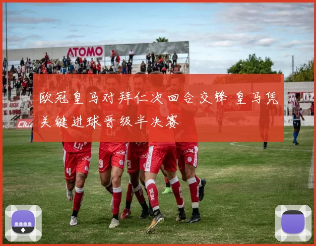 欧冠皇马对拜仁次回合交锋 皇马凭关键进球晋级半决赛