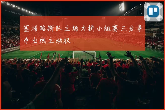 塞浦路斯队主场力拼小组赛三分争夺出线主动权