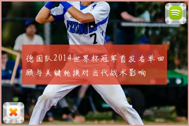 德国队2014世界杯冠军首发名单回顾与关键轮换对当代战术影响