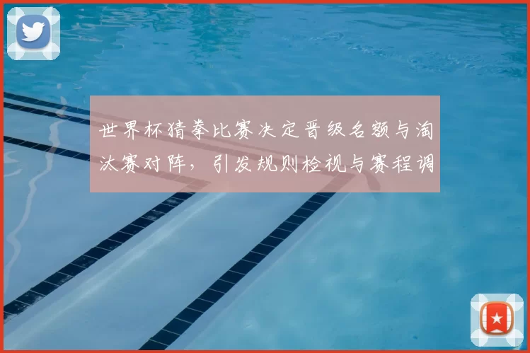 世界杯猜拳比赛决定晋级名额与淘汰赛对阵,引发规则检视与赛程调整