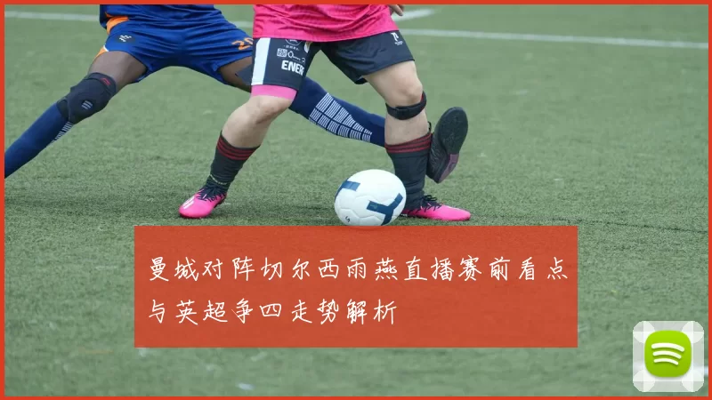 曼城对阵切尔西雨燕直播赛前看点与英超争四走势解析