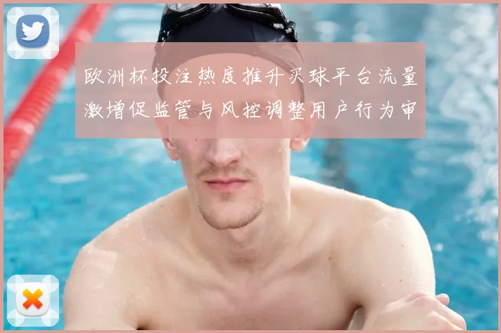 欧洲杯投注热度推升买球平台流量激增促监管与风控调整用户行为审查升级