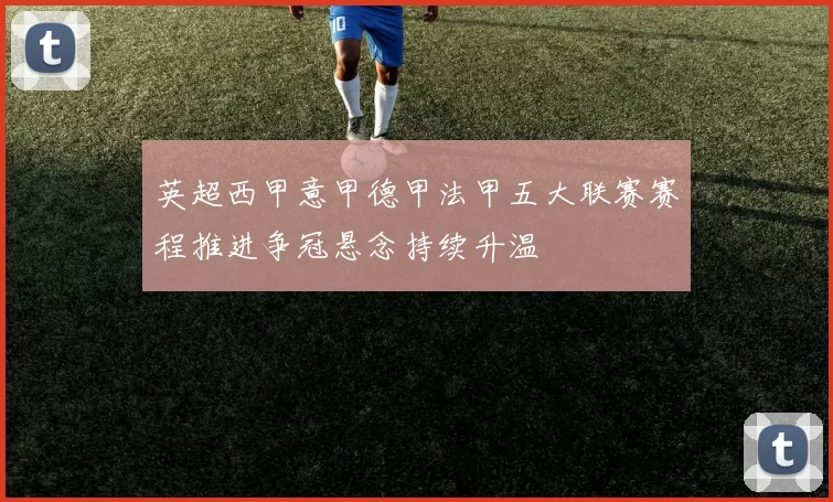 英超西甲意甲德甲法甲五大联赛赛程推进争冠悬念持续升温