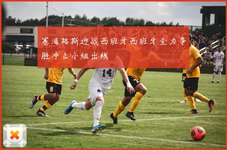 塞浦路斯迎战西班牙西班牙全力争胜冲击小组出线