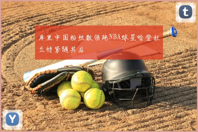 库里中国粉丝数领跑NBA球星哈登杜兰特紧随其后