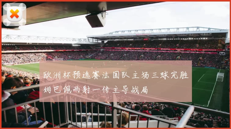 欧洲杯预选赛法国队主场三球完胜姆巴佩两射一传主导战局