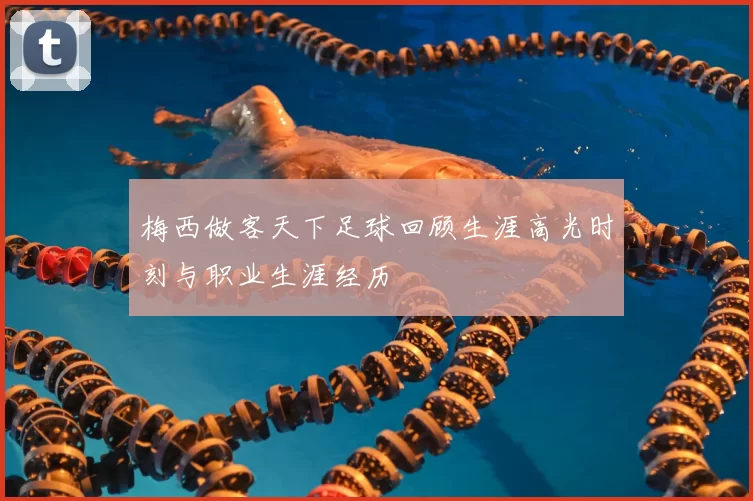 梅西做客天下足球回顾生涯高光时刻与职业生涯经历