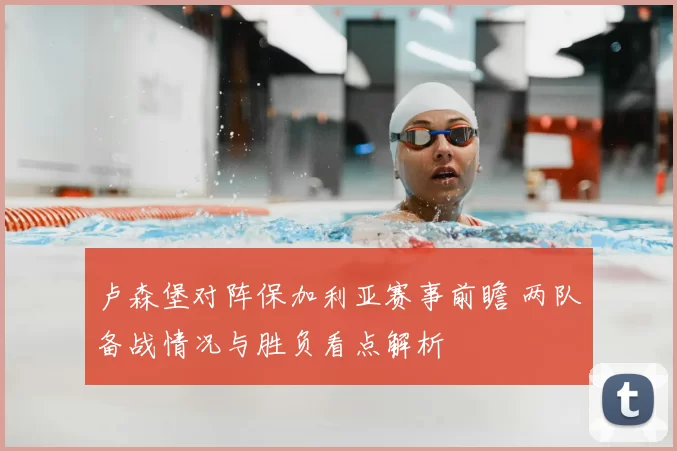 卢森堡对阵保加利亚赛事前瞻 两队备战情况与胜负看点解析