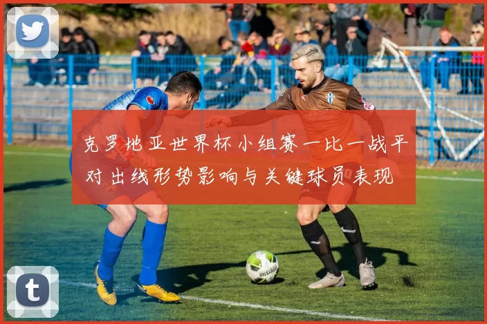 克罗地亚世界杯小组赛一比一战平 对出线形势影响与关键球员表现