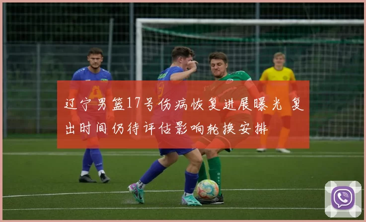 辽宁男篮17号伤病恢复进展曝光 复出时间仍待评估影响轮换安排