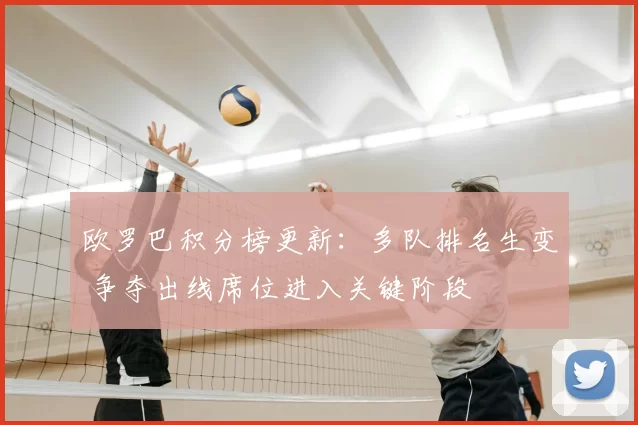 欧罗巴积分榜更新：多队排名生变 争夺出线席位进入关键阶段