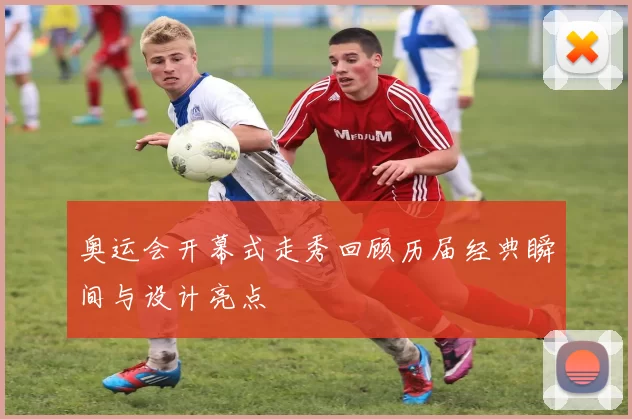 奥运会开幕式走秀回顾历届经典瞬间与设计亮点