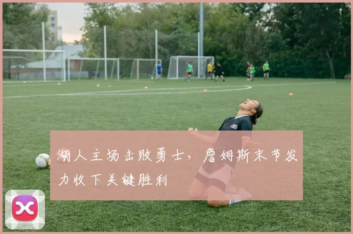湖人主场击败勇士,詹姆斯末节发力收下关键胜利