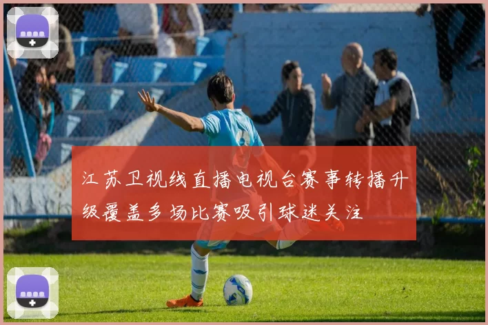 江苏卫视线直播电视台赛事转播升级覆盖多场比赛吸引球迷关注