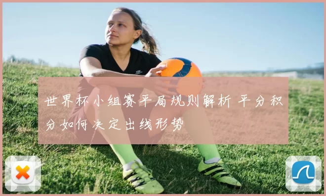 世界杯小组赛平局规则解析 平分积分如何决定出线形势