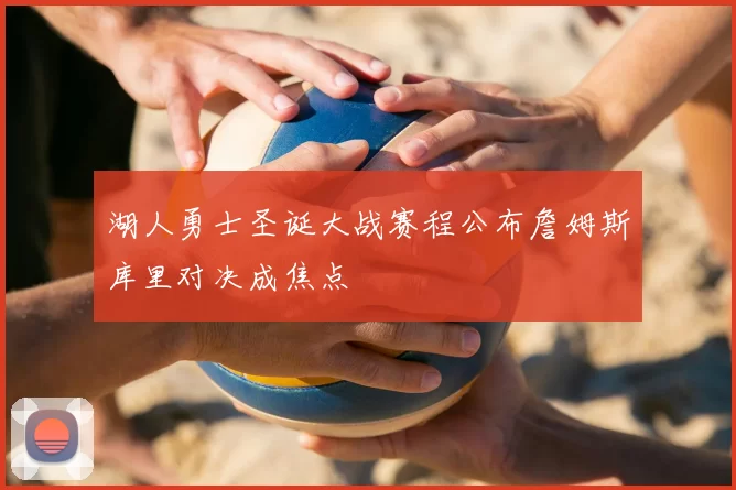 湖人勇士圣诞大战赛程公布詹姆斯库里对决成焦点