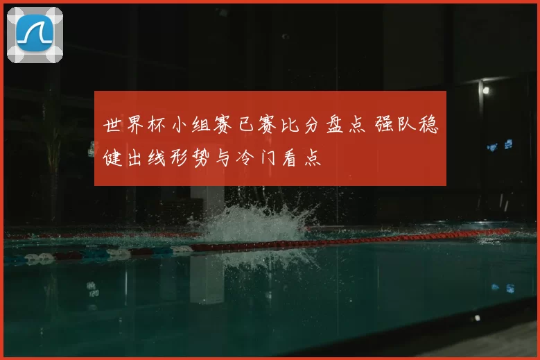 世界杯小组赛已赛比分盘点 强队稳健出线形势与冷门看点