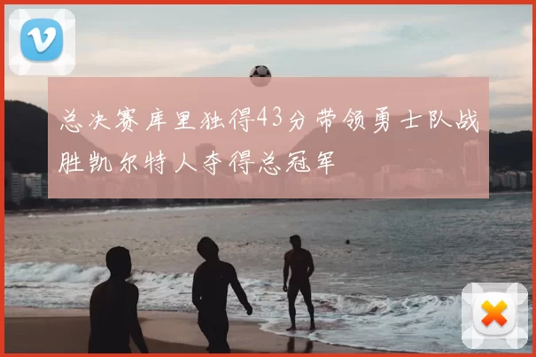 总决赛库里独得43分带领勇士队战胜凯尔特人夺得总冠军
