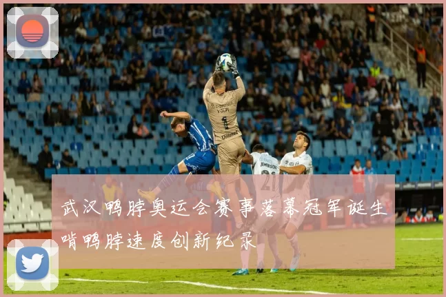 武汉鸭脖奥运会赛事落幕冠军诞生啃鸭脖速度创新纪录