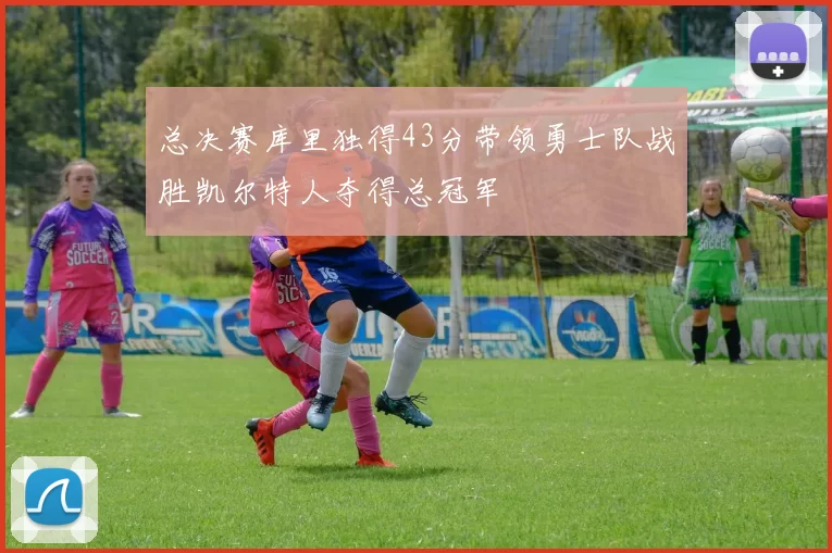 总决赛库里独得43分带领勇士队战胜凯尔特人夺得总冠军