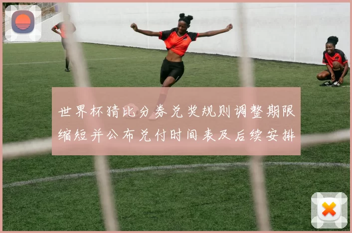 世界杯猜比分券兑奖规则调整期限缩短并公布兑付时间表及后续安排