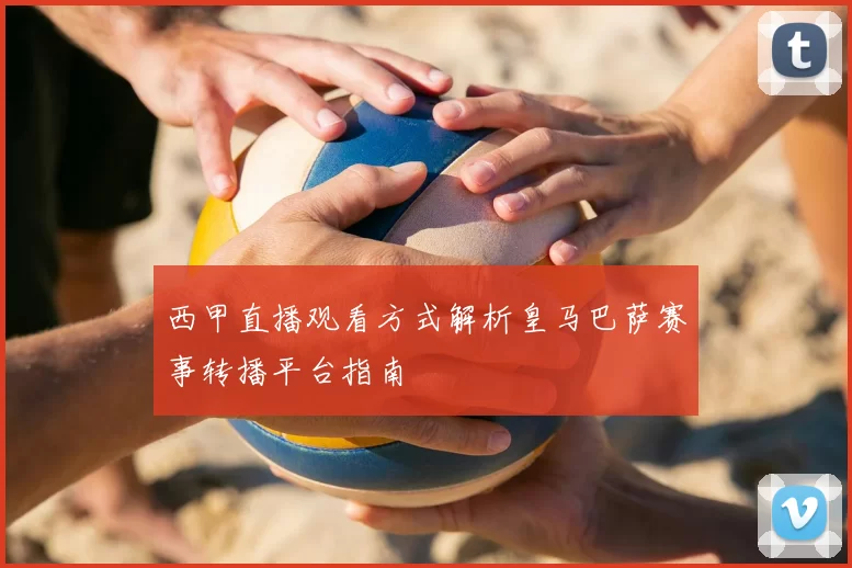 西甲直播观看方式解析皇马巴萨赛事转播平台指南