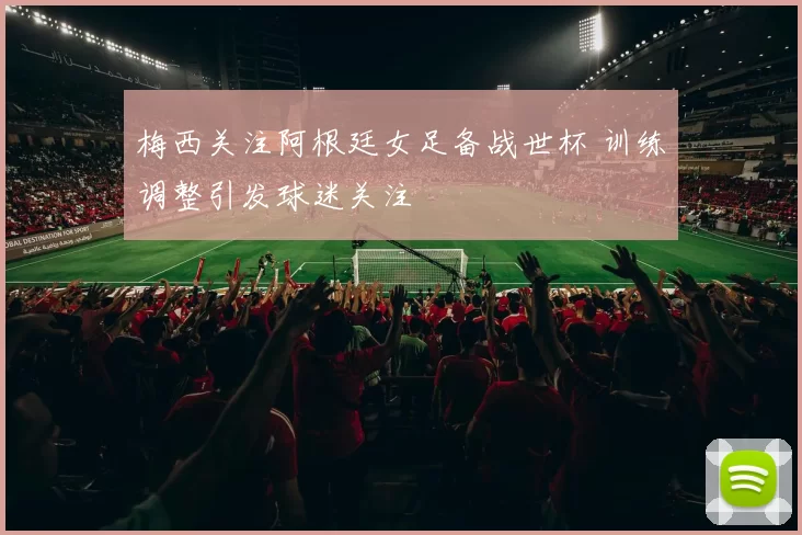 梅西关注阿根廷女足备战世杯 训练调整引发球迷关注