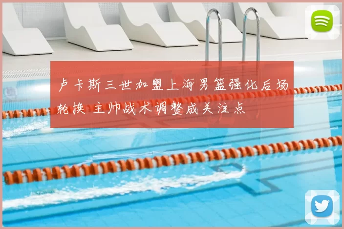 卢卡斯三世加盟上海男篮强化后场轮换 主帅战术调整成关注点