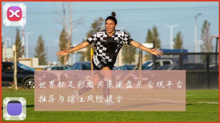 世界杯足彩购买渠道盘点 合规平台推荐与投注风险提示