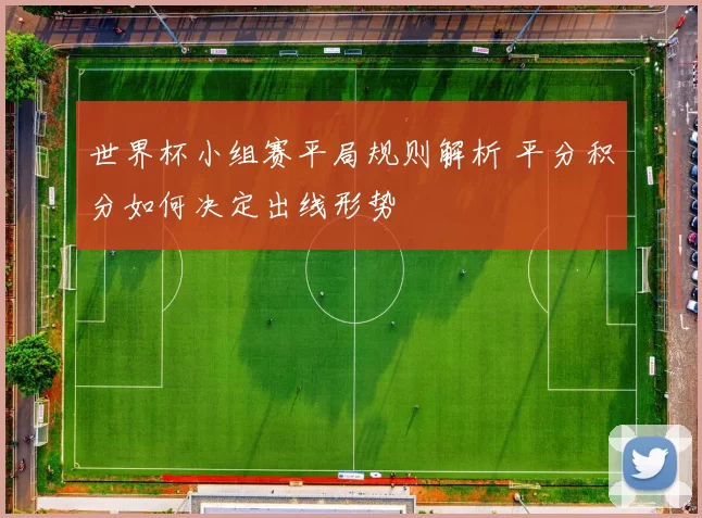 世界杯小组赛平局规则解析 平分积分如何决定出线形势