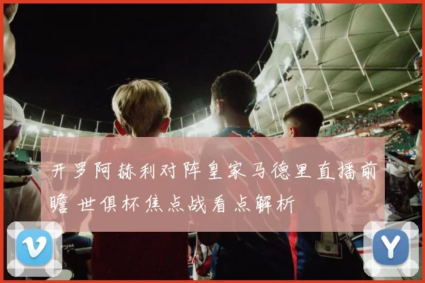 开罗阿赫利对阵皇家马德里直播前瞻 世俱杯焦点战看点解析
