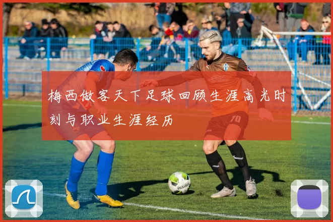 梅西做客天下足球回顾生涯高光时刻与职业生涯经历