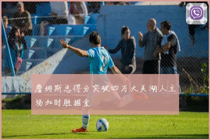 詹姆斯总得分突破四万大关湖人主场加时胜掘金