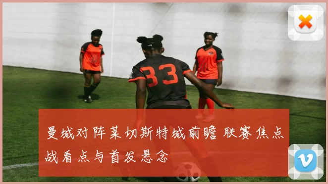 曼城对阵莱切斯特城前瞻 联赛焦点战看点与首发悬念