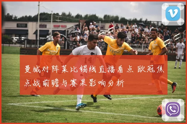 曼城对阵莱比锡线直播看点 欧冠焦点战前瞻与赛果影响分析