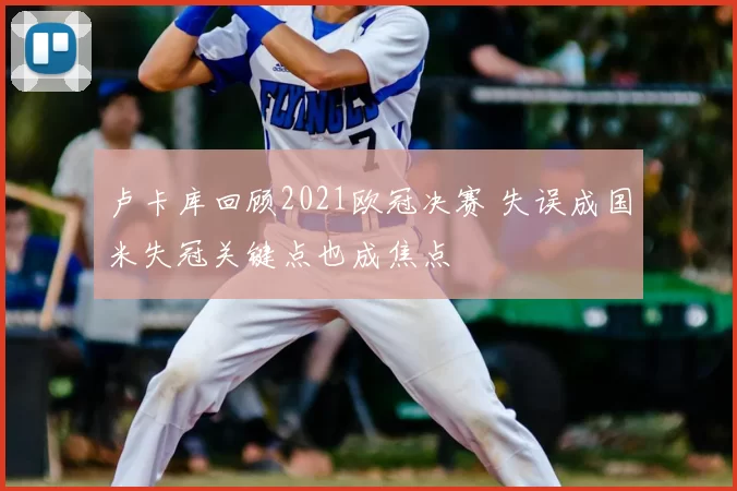 卢卡库回顾2021欧冠决赛 失误成国米失冠关键点也成焦点