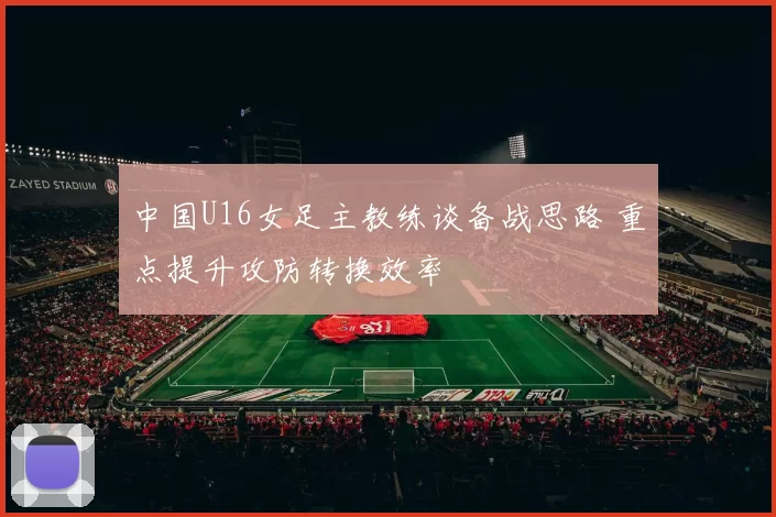 中国U16女足主教练谈备战思路 重点提升攻防转换效率