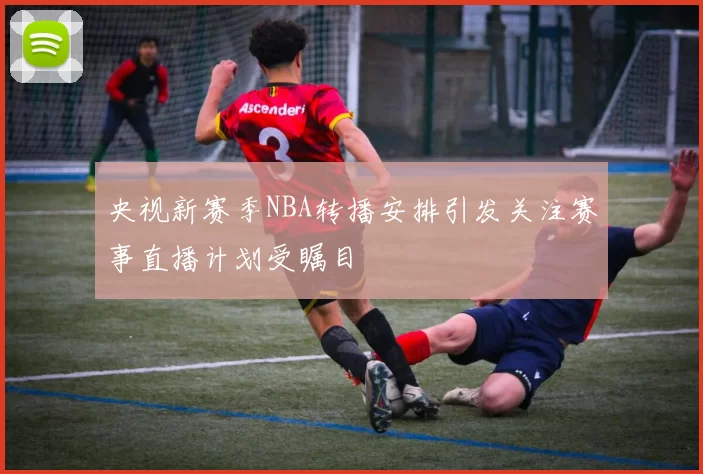 央视新赛季NBA转播安排引发关注赛事直播计划受瞩目