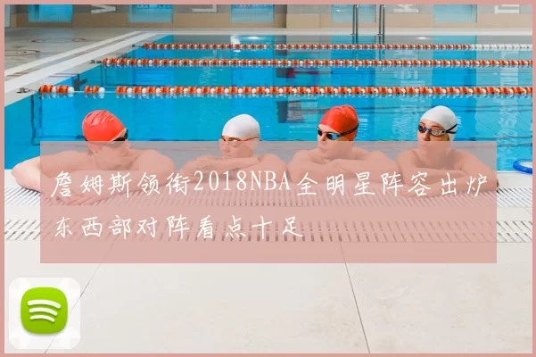 詹姆斯领衔2018NBA全明星阵容出炉东西部对阵看点十足