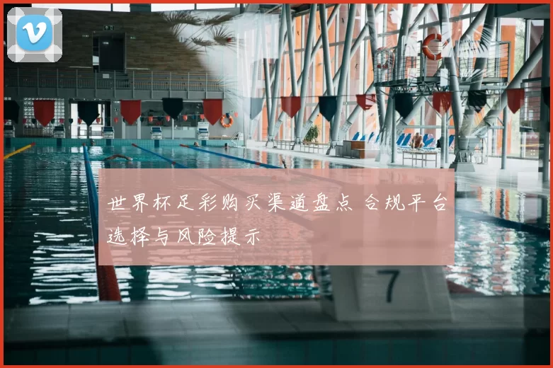 世界杯足彩购买渠道盘点 合规平台选择与风险提示