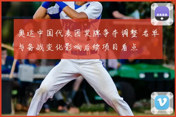 奥运中国代表团奖牌争夺调整 名单与备战变化影响后续项目看点