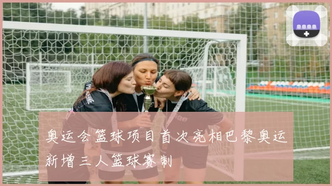 奥运会篮球项目首次亮相巴黎奥运新增三人篮球赛制