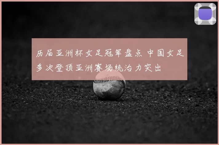 历届亚洲杯女足冠军盘点 中国女足多次登顶亚洲赛场统治力突出