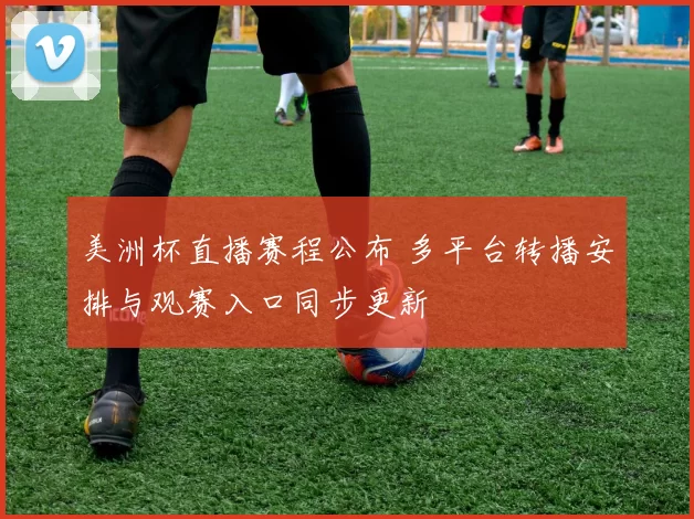 美洲杯直播赛程公布 多平台转播安排与观赛入口同步更新