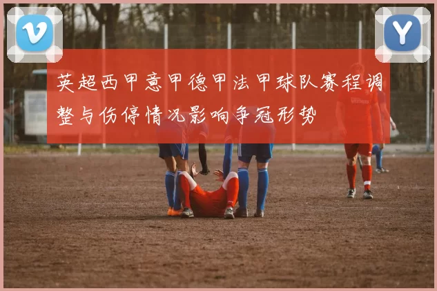 英超西甲意甲德甲法甲球队赛程调整与伤停情况影响争冠形势