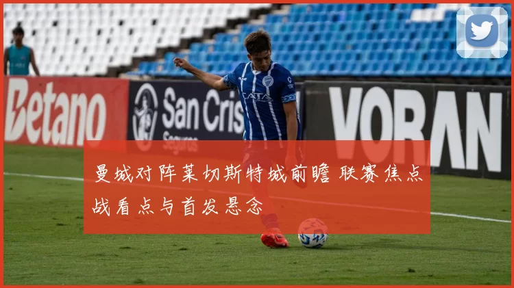 曼城对阵莱切斯特城前瞻 联赛焦点战看点与首发悬念