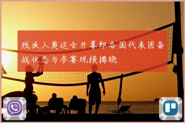 残疾人奥运会开幕即各国代表团备战状态与参赛规模揭晓