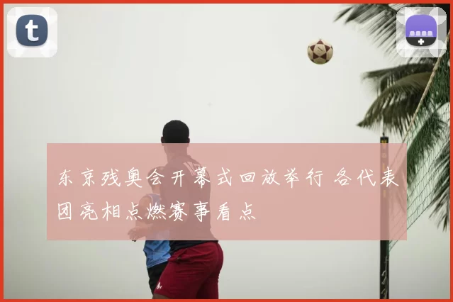东京残奥会开幕式回放举行 各代表团亮相点燃赛事看点